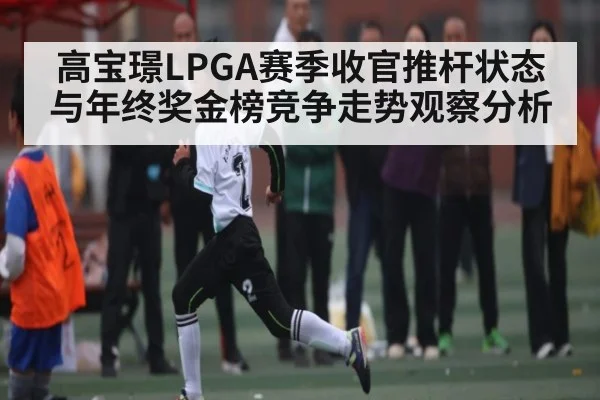 高宝璟LPGA赛季收官推杆状态与年终奖金榜竞争走势观察分析